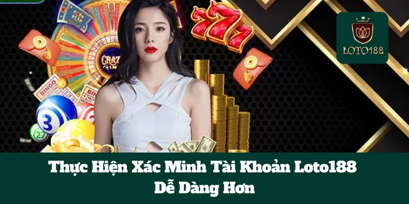Thực Hiện Xác Minh Tài Khoản Loto188 Dễ Dàng Hơn