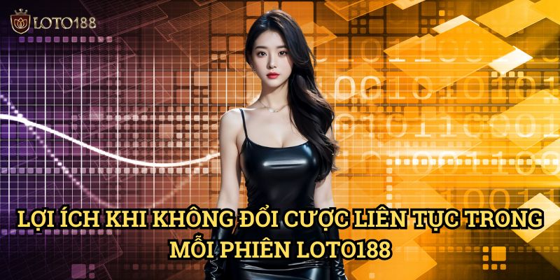 Không đổi cược liên tục trong mỗi phiên Loto188: Bí Quyết Ổn Định Dài Hạn 3 Lợi Ích Khi Không đổi cược liên tục trong mỗi phiên Loto188